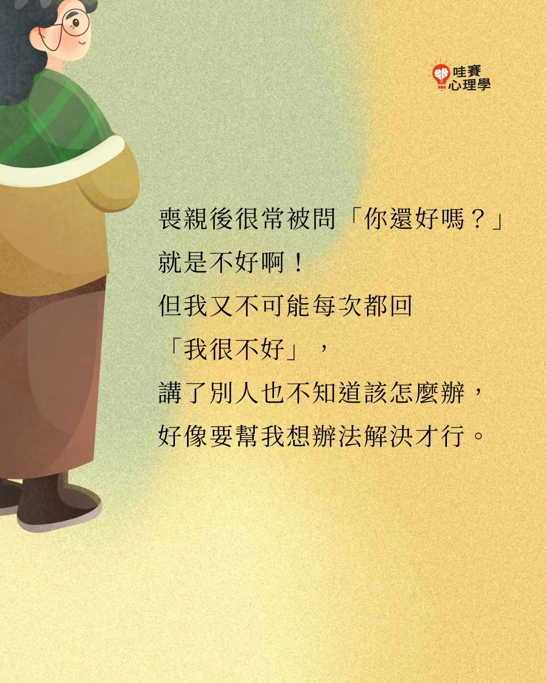 喪親後很常被問「你還好嗎?」
就是不好啊!
但我又不可能每次都回
「我很不好」,
講了別人也不知道該怎麼辦,
好像要幫我想辦法解決才行。