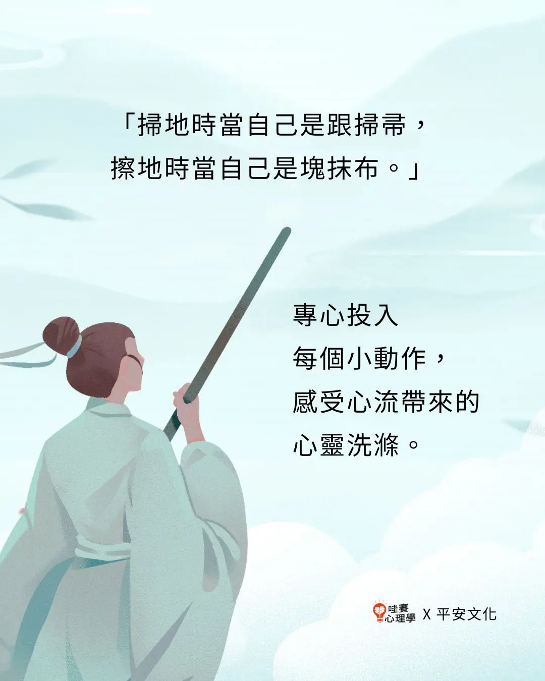 掃地時當自己是跟掃帚，擦地時當自己是塊抹布。專心投入
每個小動作，感受心流帶來的心靈洗滌。