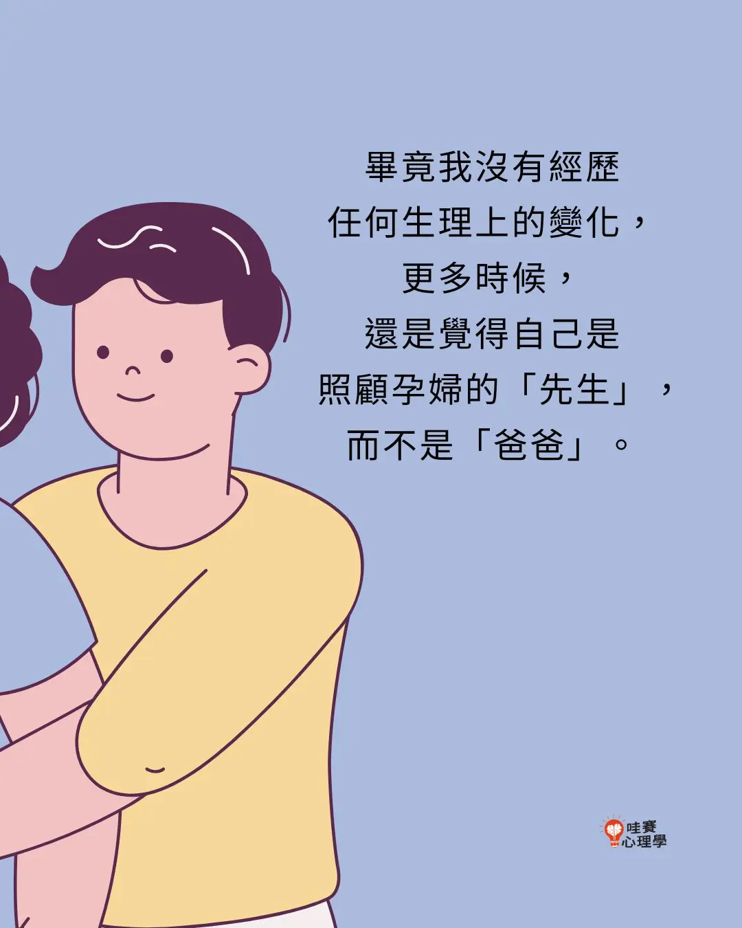 畢竟我沒有經歷
任何生理上的變化,
更多時候,
還是覺得自己是
照顧孕婦的「先生」,
而不是「爸爸」。