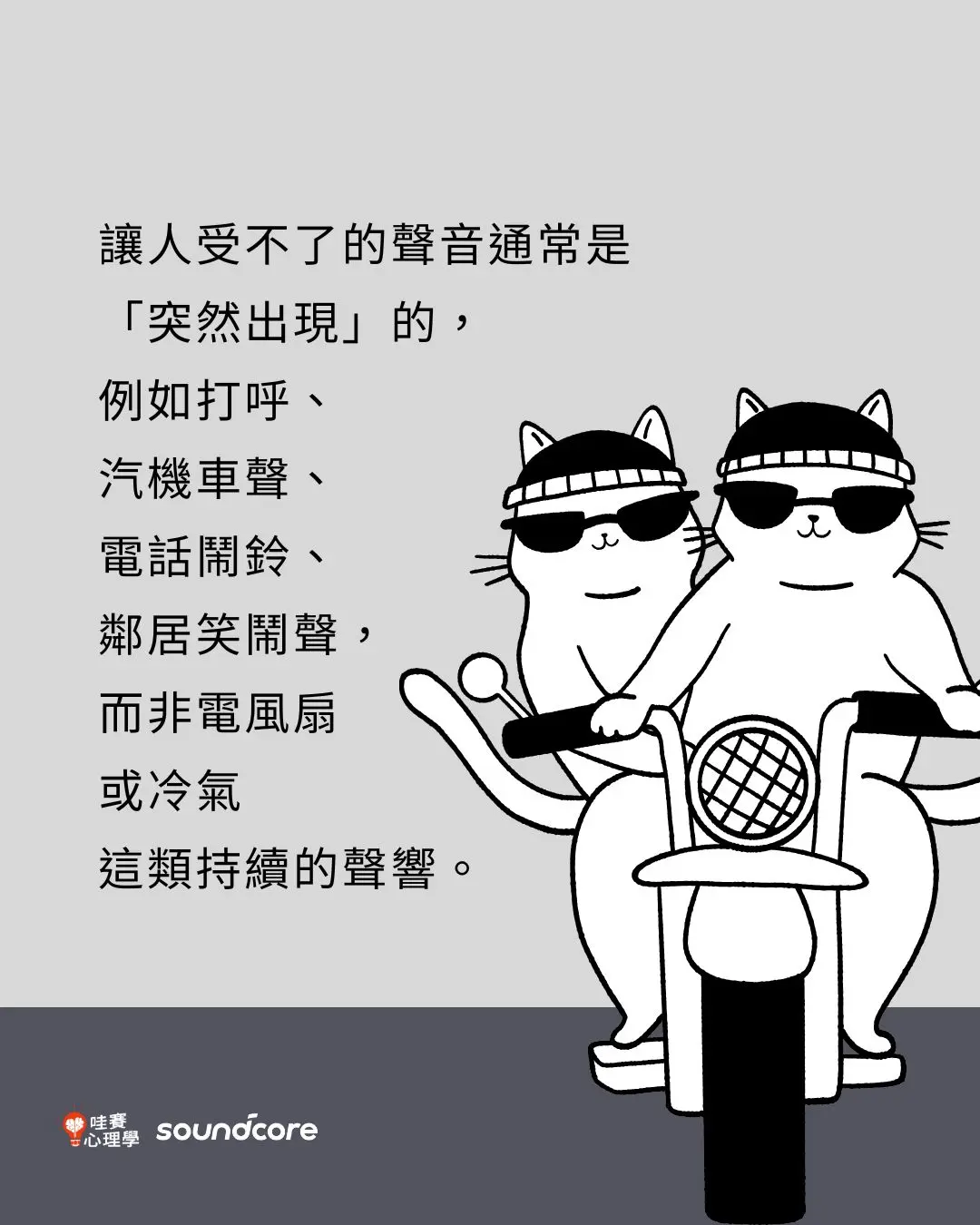 讓人受不了的聲音通常是
「突然出現」的，
例如打呼、
汽機車聲、
電話鬧鈴、
鄰居笑鬧聲，
而非電風扇
或冷氣
這類持續的聲響。